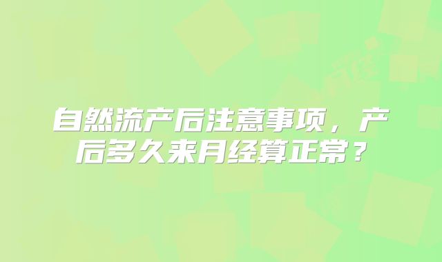 自然流产后注意事项，产后多久来月经算正常？