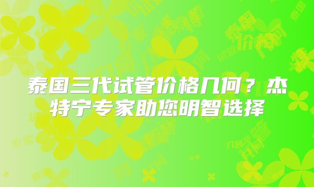 泰国三代试管价格几何？杰特宁专家助您明智选择