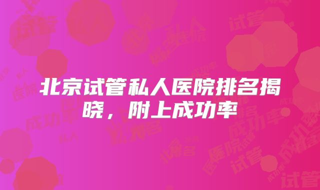 北京试管私人医院排名揭晓，附上成功率