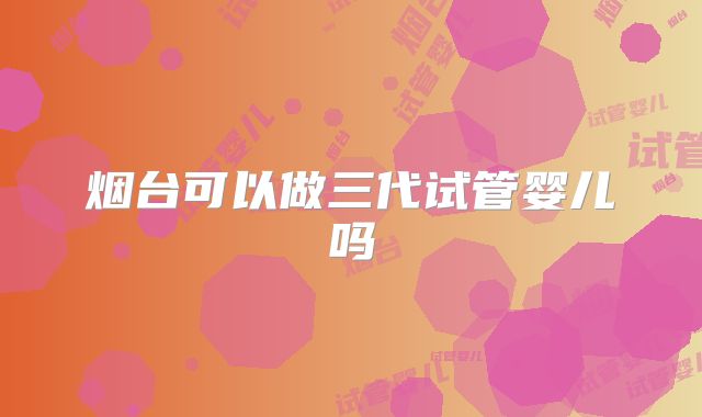 烟台可以做三代试管婴儿吗