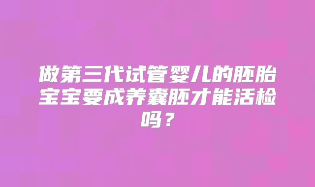做第三代试管婴儿的胚胎宝宝要成养囊胚才能活检吗？