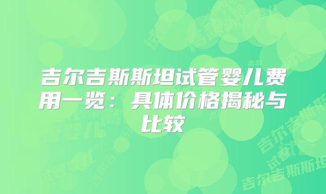 吉尔吉斯斯坦试管婴儿费用一览：具体价格揭秘与比较