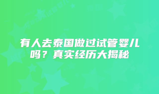 有人去泰国做过试管婴儿吗？真实经历大揭秘