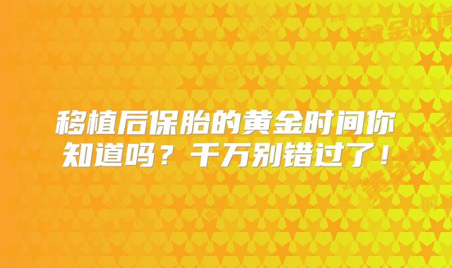 移植后保胎的黄金时间你知道吗？千万别错过了！