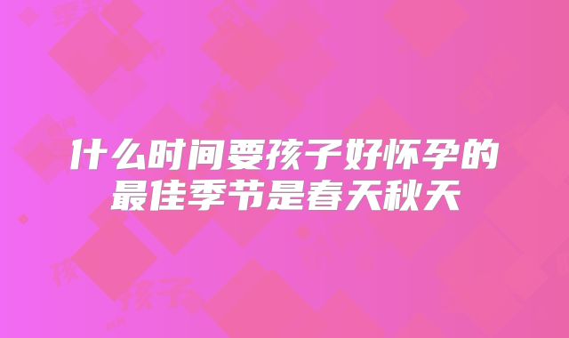 什么时间要孩子好怀孕的最佳季节是春天秋天