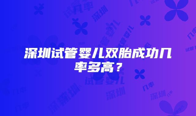 深圳试管婴儿双胎成功几率多高？