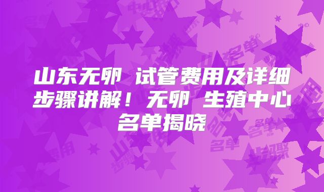 山东无卵�试管费用及详细步骤讲解！无卵�生殖中心名单揭晓