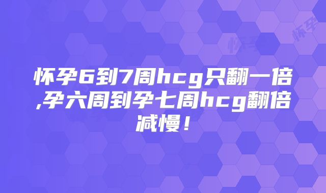 怀孕6到7周hcg只翻一倍,孕六周到孕七周hcg翻倍减慢！
