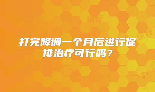 打完降调一个月后进行促排治疗可行吗？