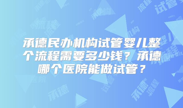 承德民办机构试管婴儿整个流程需要多少钱？承德哪个医院能做试管？
