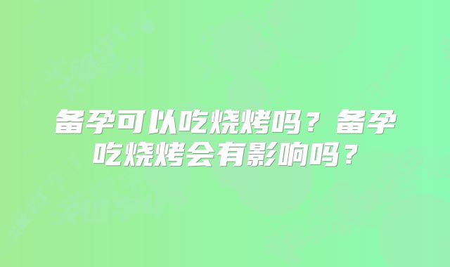 备孕可以吃烧烤吗？备孕吃烧烤会有影响吗？