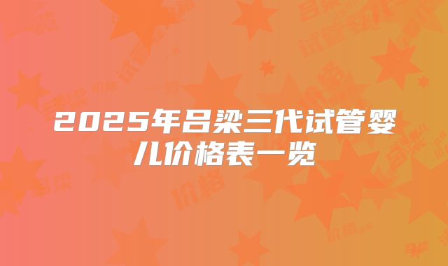 2025年吕梁三代试管婴儿价格表一览