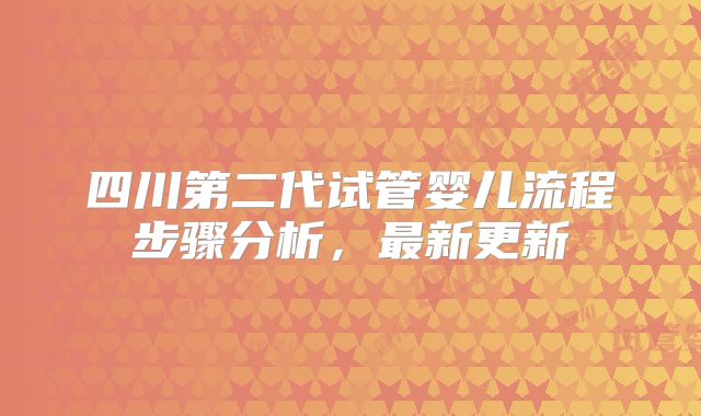 四川第二代试管婴儿流程步骤分析，最新更新