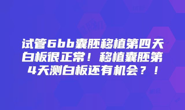 试管6bb囊胚移植第四天白板很正常!移植囊胚第4天测白板还有机会?!