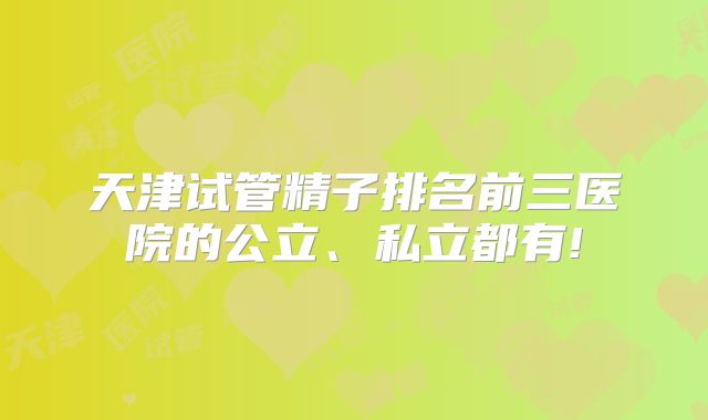 天津试管精子排名前三医院的公立、私立都有!