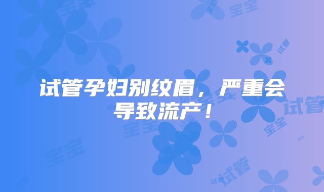 试管孕妇别纹眉,严重会导致流产!