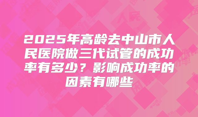 2025年高龄去中山市人民医院做三代试管的成功率有多少?影响成功率的因素有哪些
