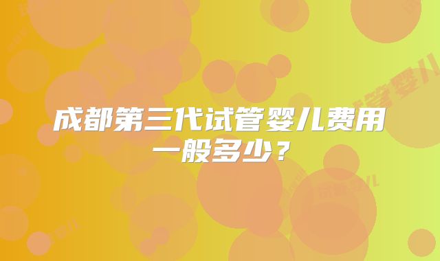 成都第三代试管婴儿费用一般多少？