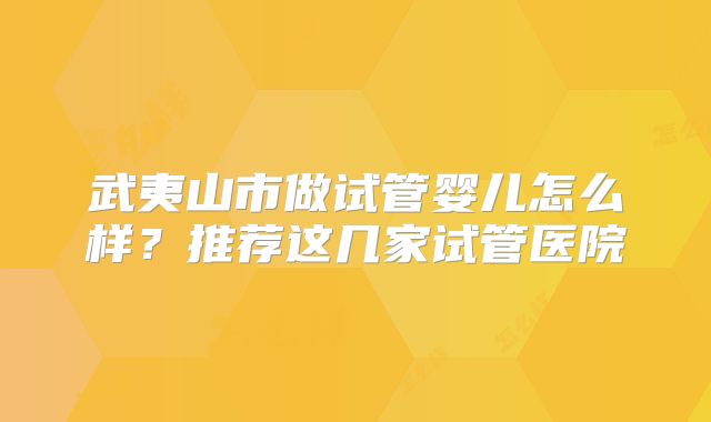 武夷山市做试管婴儿怎么样？推荐这几家试管医院