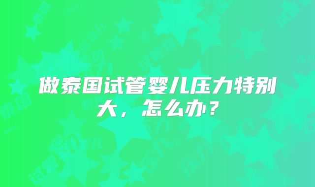 做泰国试管婴儿压力特别大，怎么办？