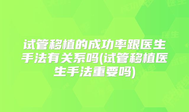 试管移植的成功率跟医生手法有关系吗(试管移植医生手法重要吗)