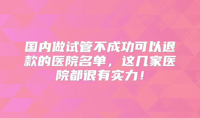 国内做试管不成功可以退款的医院名单,这几家医院都很有实力!