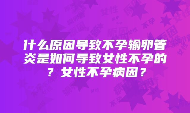 什么原因导致不孕输卵管炎是如何导致女性不孕的？女性不孕病因？