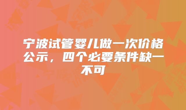 宁波试管婴儿做一次价格公示,四个必要条件缺一不可