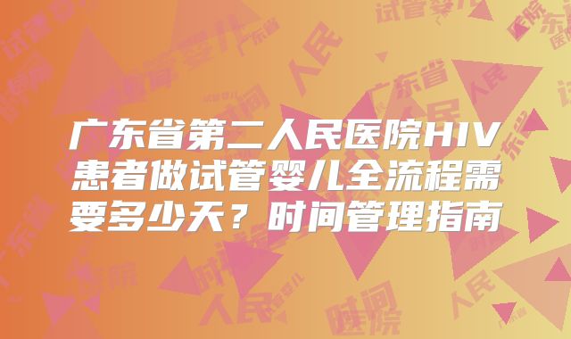 广东省第二人民医院HIV患者做试管婴儿全流程需要多少天？时间管理指南