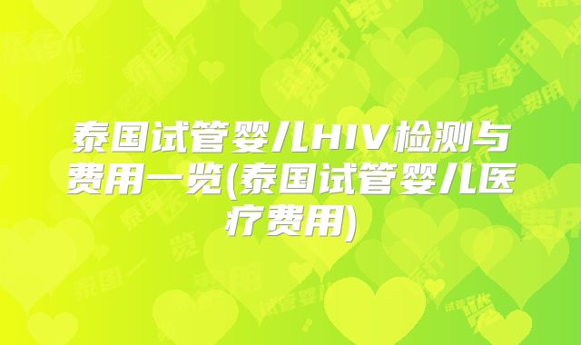 泰国试管婴儿HIV检测与费用一览(泰国试管婴儿医疗费用)