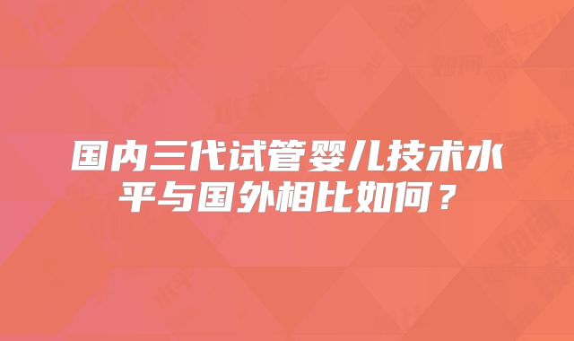 国内三代试管婴儿技术水平与国外相比如何？