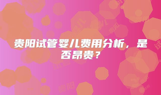 贵阳试管婴儿费用分析，是否昂贵？