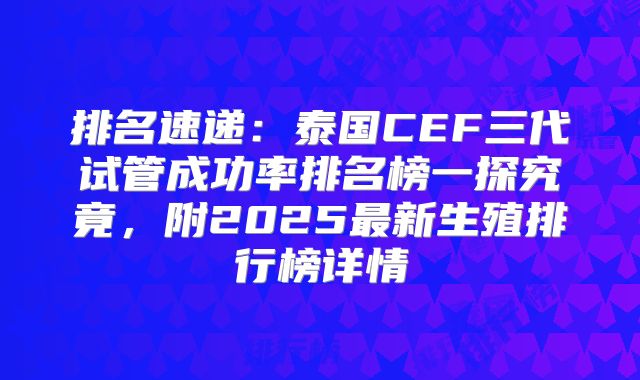 排名速递：泰国CEF三代试管成功率排名榜一探究竟，附2025最新生殖排行榜详情
