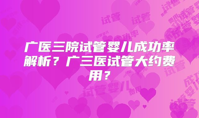 广医三院试管婴儿成功率解析？广三医试管大约费用？