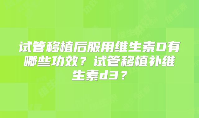 试管移植后服用维生素D有哪些功效？试管移植补维生素d3？