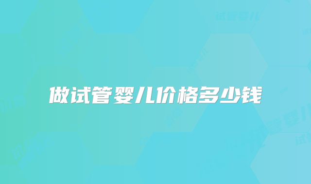 做试管婴儿价格多少钱