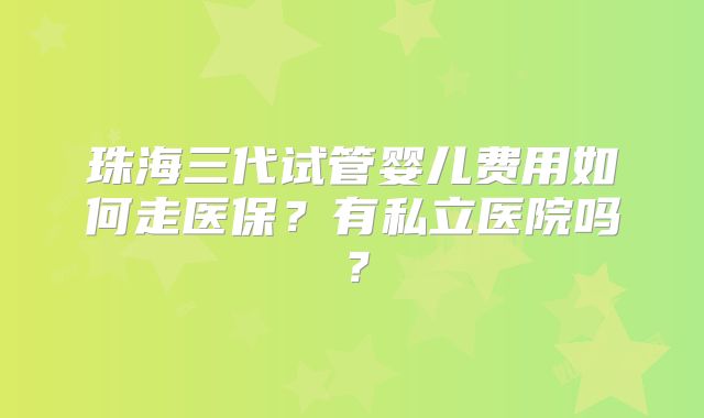 珠海三代试管婴儿费用如何走医保？有私立医院吗？