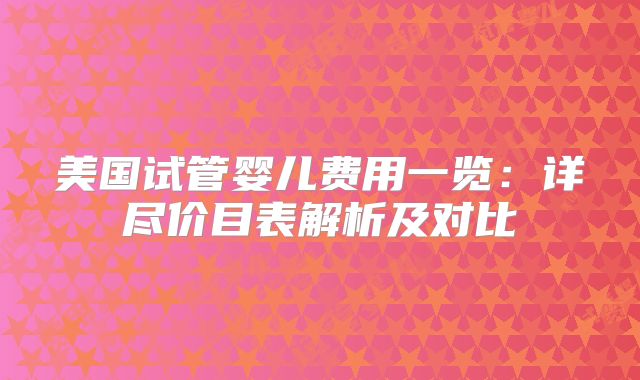 美国试管婴儿费用一览：详尽价目表解析及对比