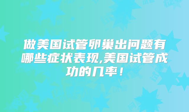 做美国试管卵巢出问题有哪些症状表现,美国试管成功的几率!