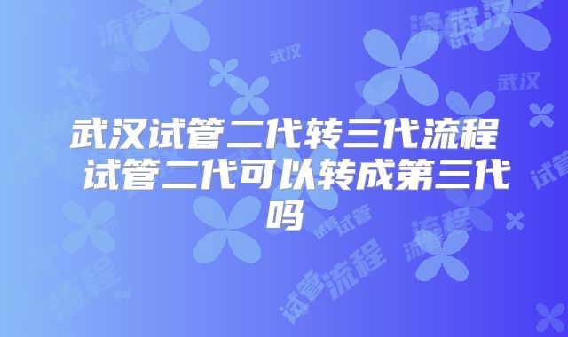 武汉试管二代转三代流程 试管二代可以转成第三代吗