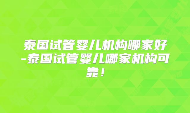 泰国试管婴儿机构哪家好-泰国试管婴儿哪家机构可靠!