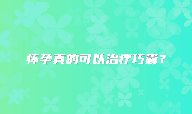 怀孕真的可以治疗巧囊？