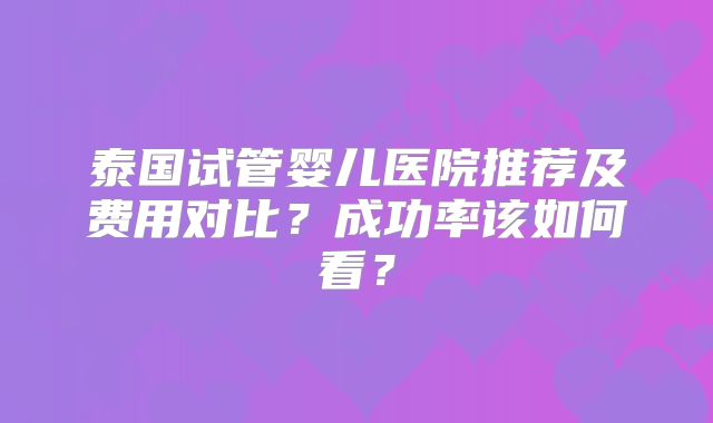 泰国试管婴儿医院推荐及费用对比？成功率该如何看？