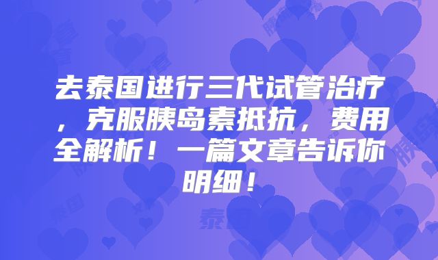 去泰国进行三代试管治疗，克服胰岛素抵抗，费用全解析！一篇文章告诉你明细！