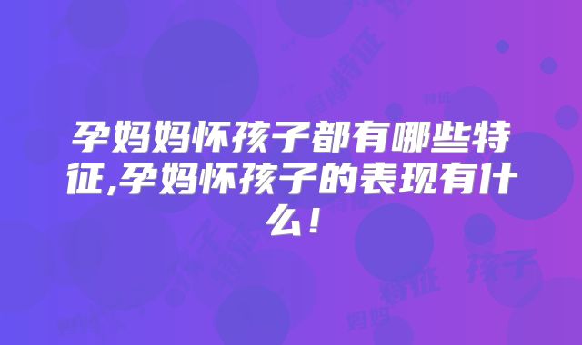 孕妈妈怀孩子都有哪些特征,孕妈怀孩子的表现有什么！