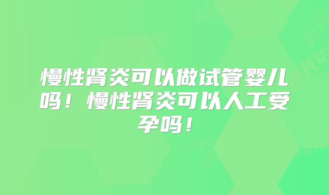 慢性肾炎可以做试管婴儿吗！慢性肾炎可以人工受孕吗！