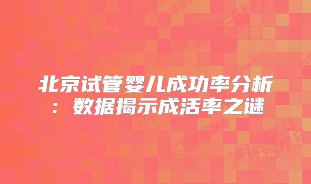 北京试管婴儿成功率分析：数据揭示成活率之谜