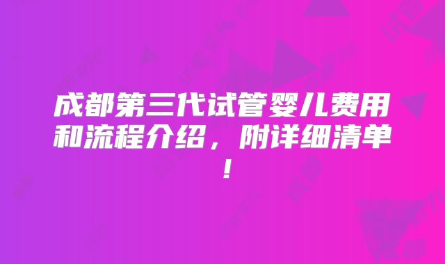 成都第三代试管婴儿费用和流程介绍,附详细清单!
