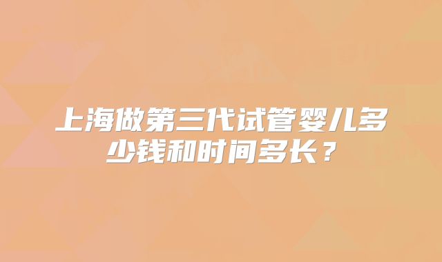 上海做第三代试管婴儿多少钱和时间多长？