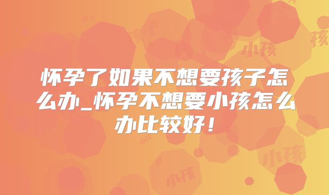 怀孕了如果不想要孩子怎么办_怀孕不想要小孩怎么办比较好!